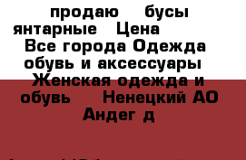 продаю    бусы янтарные › Цена ­ 2 000 - Все города Одежда, обувь и аксессуары » Женская одежда и обувь   . Ненецкий АО,Андег д.